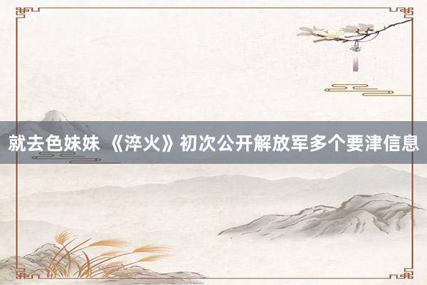 就去色妹妹 《淬火》初次公开解放军多个要津信息