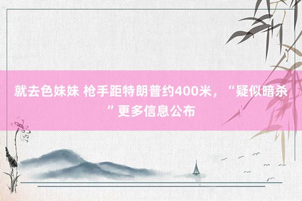 就去色妹妹 枪手距特朗普约400米，“疑似暗杀”更多信息公布