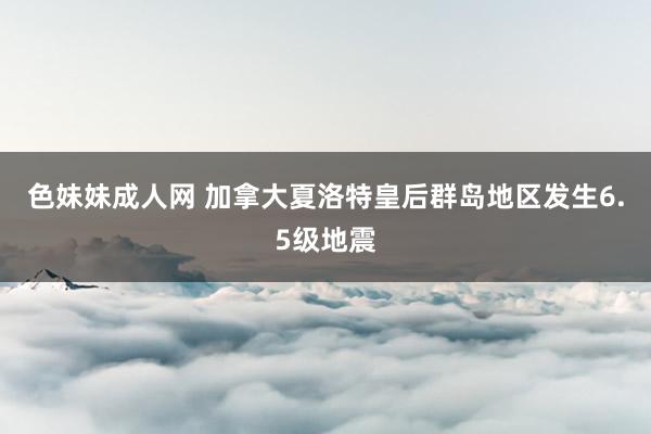 色妹妹成人网 加拿大夏洛特皇后群岛地区发生6.5级地震