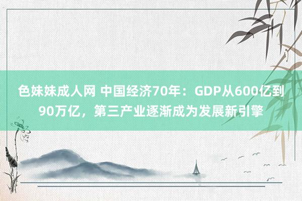 色妹妹成人网 中国经济70年：GDP从600亿到90万亿，第三产业逐渐成为发展新引擎