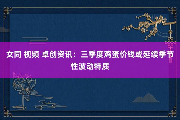女同 视频 卓创资讯：三季度鸡蛋价钱或延续季节性波动特质