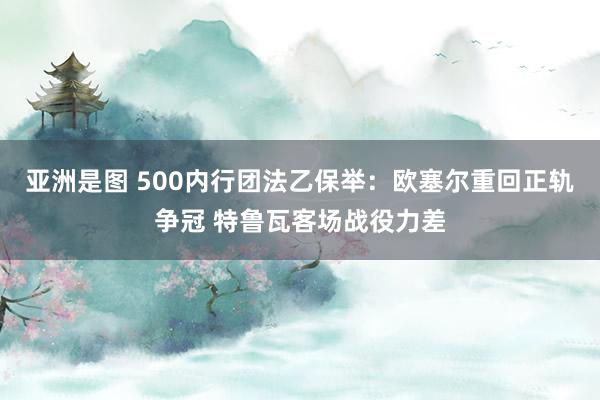 亚洲是图 500内行团法乙保举：欧塞尔重回正轨争冠 特鲁瓦客场战役力差