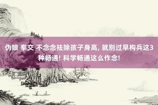 伪娘 拳交 不念念袪除孩子身高， 就别过早构兵这3种畅通! 科学畅通这么作念!