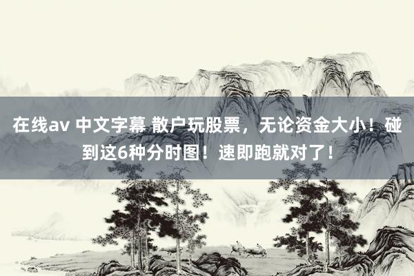 在线av 中文字幕 散户玩股票，无论资金大小！碰到这6种分时图！速即跑就对了！