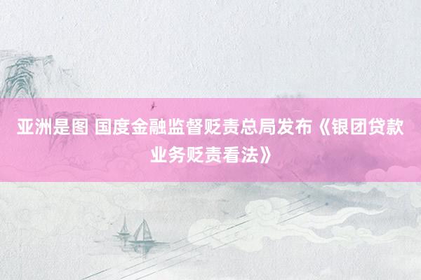 亚洲是图 国度金融监督贬责总局发布《银团贷款业务贬责看法》