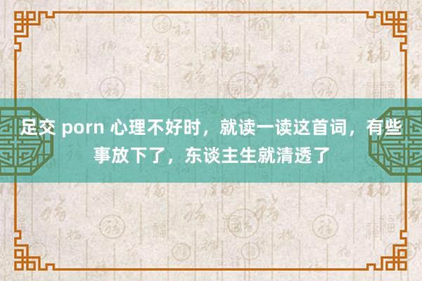 足交 porn 心理不好时，就读一读这首词，有些事放下了，东谈主生就清透了