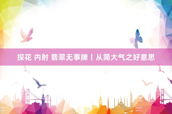 探花 内射 翡翠无事牌丨从简大气之好意思