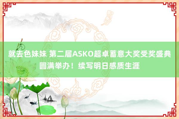 就去色妹妹 第二届ASKO超卓蓄意大奖受奖盛典圆满举办！续写明日感质生涯