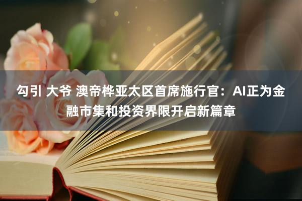 勾引 大爷 澳帝桦亚太区首席施行官：AI正为金融市集和投资界限开启新篇章