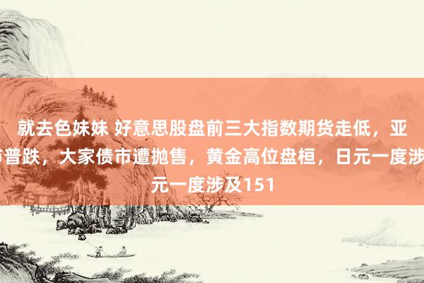就去色妹妹 好意思股盘前三大指数期货走低，亚太股市普跌，大家债市遭抛售，黄金高位盘桓，<a href=