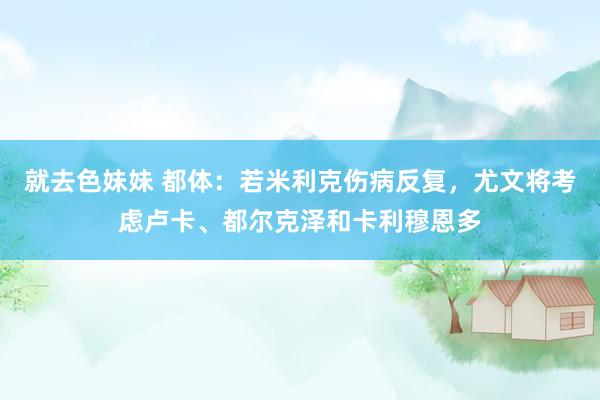 就去色妹妹 都体：若米利克伤病反复，尤文将考虑卢卡、都尔克泽和卡利穆恩多
