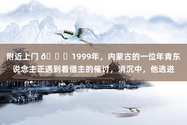 附近上门 🌞1999年，内蒙古的一位年青东说念主正遇到着借主的催讨，消沉中，他逃进