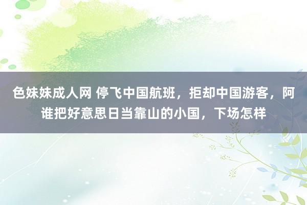 色妹妹成人网 停飞中国航班，拒却中国游客，阿谁把好意思日当靠山的小国，下场怎样