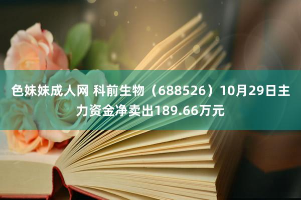 色妹妹成人网 科前生物（688526）10月29日主力资金净卖出189.66万元
