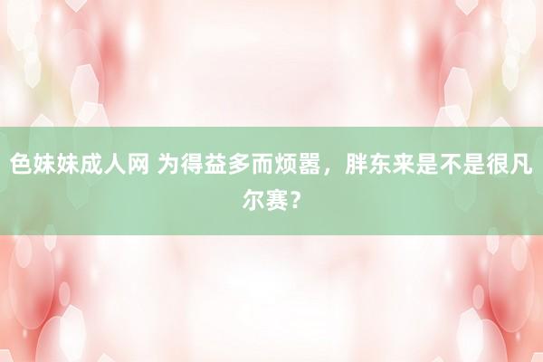 色妹妹成人网 为得益多而烦嚣，胖东来是不是很凡尔赛？