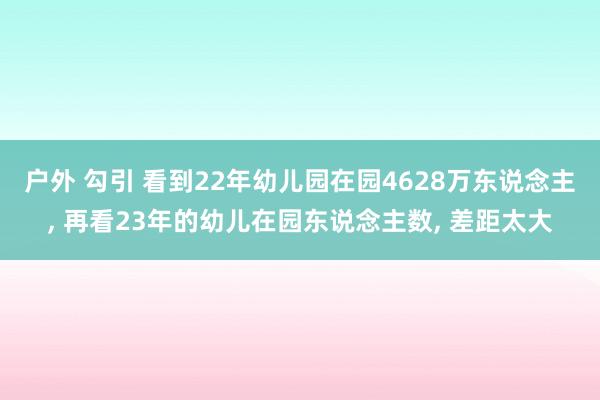 户外 勾引 看到22年幼儿园在园4628万东说念主， 再看23年的幼儿在园东说念主数， 差距太大