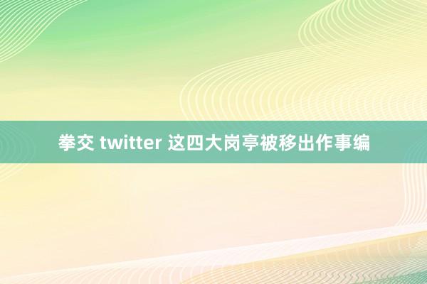 拳交 twitter 这四大岗亭被移出作事编