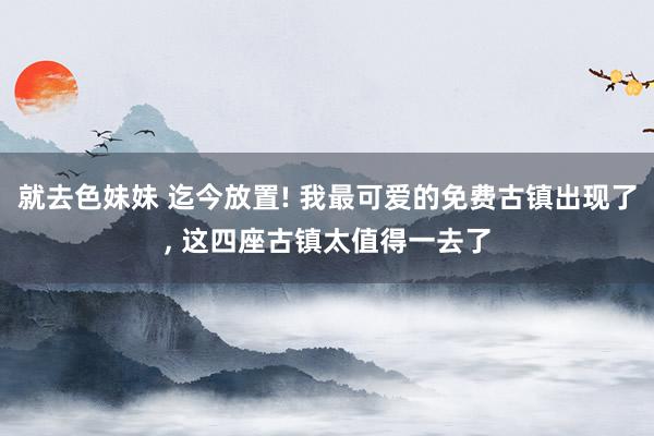 就去色妹妹 迄今放置! 我最可爱的免费古镇出现了， 这四座古镇太值得一去了