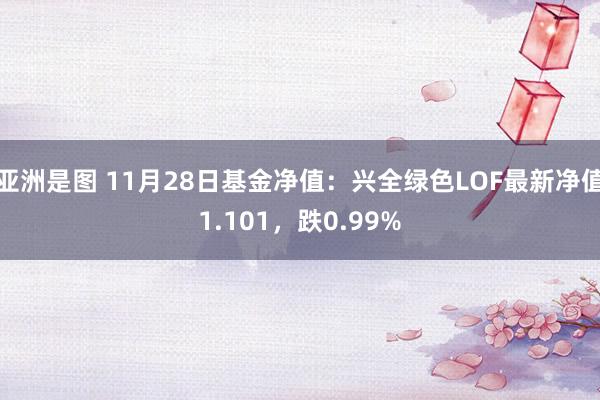 亚洲是图 11月28日基金净值：兴全绿色LOF最新净值1.101，跌0.99%