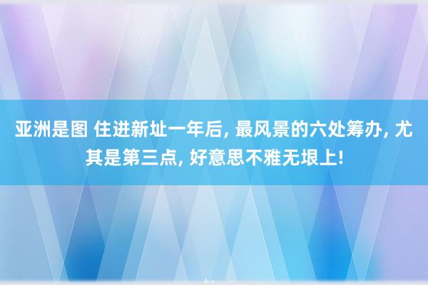 亚洲是图 住进新址一年后， 最风景的六处筹办， 尤其是第三点， 好意思不雅无垠上!