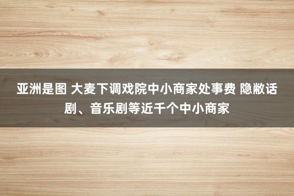 亚洲是图 大麦下调戏院中小商家处事费 隐敝话剧、音乐剧等近千个中小商家