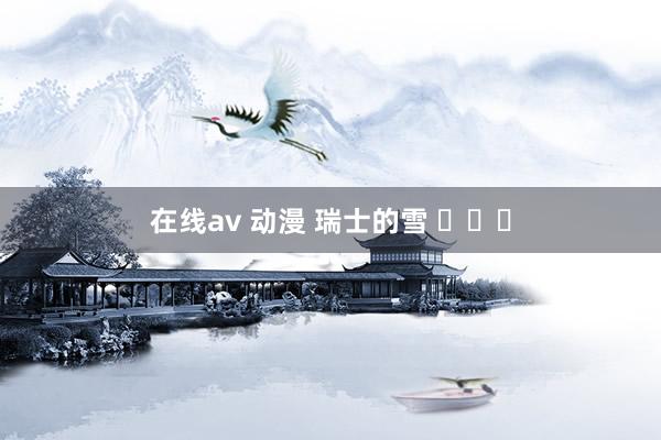 在线av 动漫 瑞士的雪 ​​​
