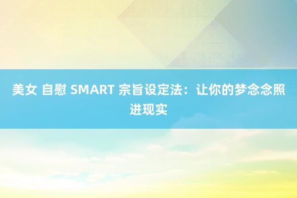 美女 自慰 SMART 宗旨设定法：让你的梦念念照进现实