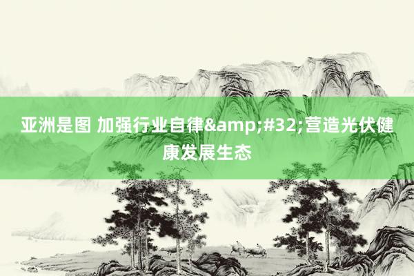 亚洲是图 加强行业自律&#32;营造光伏健康发展生态