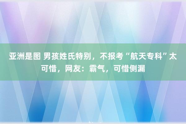 亚洲是图 男孩姓氏特别，不报考“航天专科”太可惜，网友：霸气，可惜侧漏