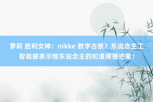 萝莉 胜利女神：nikke 数字古板？东说念主工智能披表示惊东说念主的知道阑珊迹象！