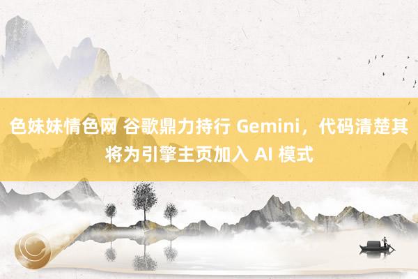色妹妹情色网 谷歌鼎力持行 Gemini，代码清楚其将为引擎主页加入 AI 模式