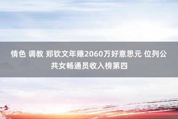 情色 调教 郑钦文年赚2060万好意思元 位列公共女畅通员收入榜第四