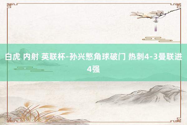 白虎 内射 英联杯-孙兴慜角球破门 热刺4-3曼联进4强
