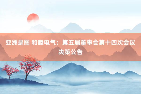 亚洲是图 和睦电气：第五届董事会第十四次会议决策公告