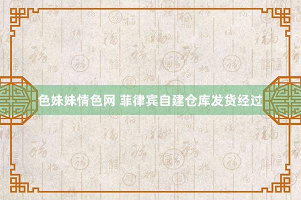 色妹妹情色网 菲律宾自建仓库发货经过