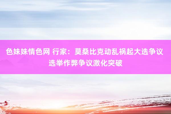 色妹妹情色网 行家：莫桑比克动乱祸起大选争议 选举作弊争议激化突破