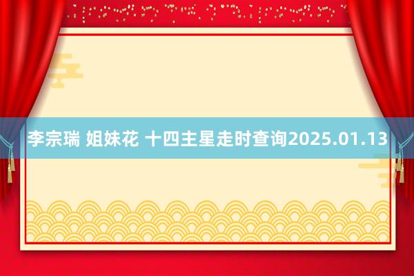 李宗瑞 姐妹花 十四主星走时查询2025.01.13