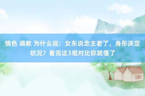 情色 调教 为什么说：女东说念主老了，身形决定状况？看完这3组对比你就懂了