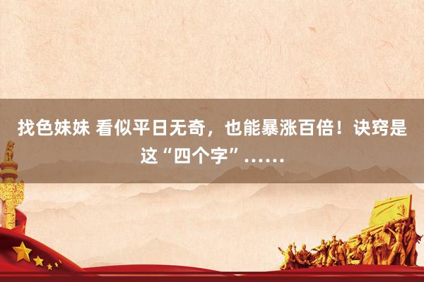 找色妹妹 看似平日无奇，也能暴涨百倍！诀窍是这“四个字”……