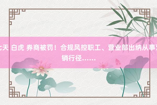七天 白虎 券商被罚！合规风控职工、营业部出纳从事营销行径......