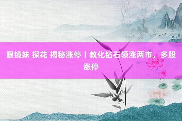 眼镜妹 探花 揭秘涨停丨教化钻石领涨两市，多股涨停