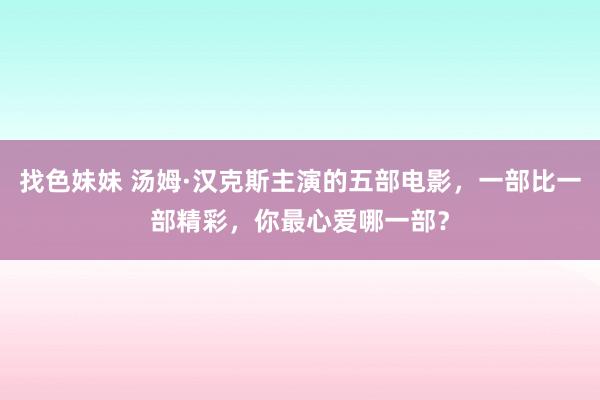 找色妹妹 汤姆·汉克斯主演的五部电影，一部比一部精彩，你最心爱哪一部？