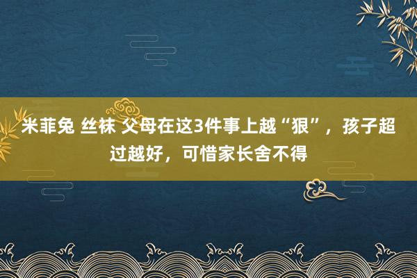 米菲兔 丝袜 父母在这3件事上越“狠”，孩子超过越好，可惜家长舍不得