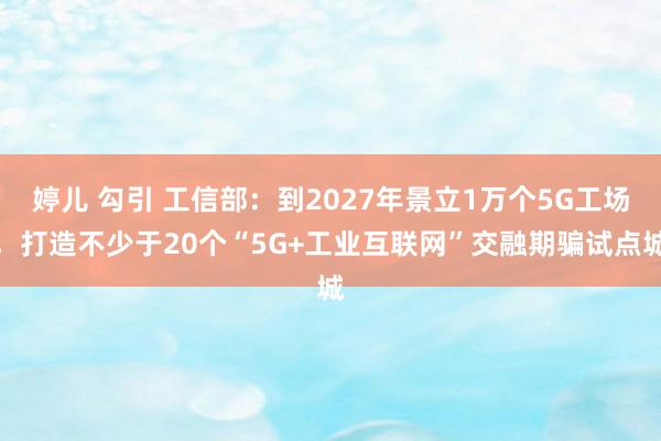 婷儿 勾引 工信部：到2027年景立1万个5G工场，打造不少于20个“5G+工业互联网”交融期骗试点城