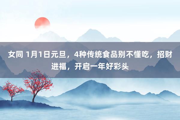 女同 1月1日元旦，4种传统食品别不懂吃，招财进福，开启一年好彩头