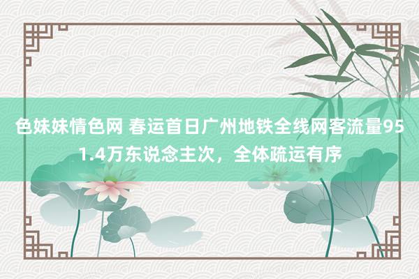 色妹妹情色网 春运首日广州地铁全线网客流量951.4万东说念主次，全体疏运有序