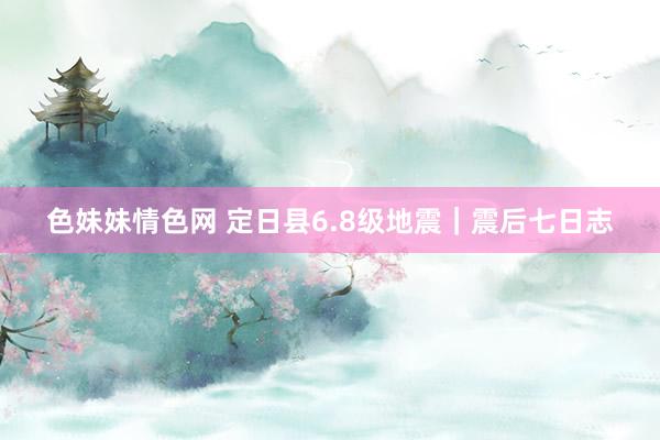 色妹妹情色网 定日县6.8级地震｜震后七日志