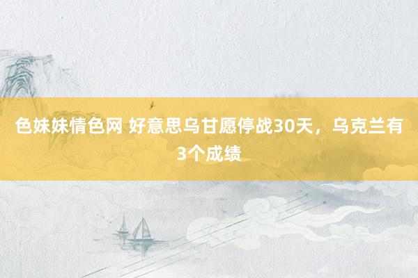 色妹妹情色网 好意思乌甘愿停战30天，乌克兰有3个成绩