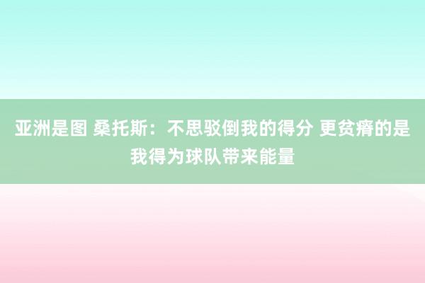 亚洲是图 桑托斯：不思驳倒我的得分 更贫瘠的是我得为球队带来能量