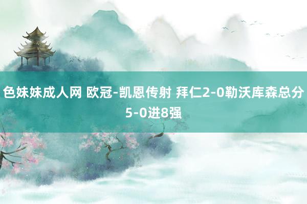 色妹妹成人网 欧冠-凯恩传射 拜仁2-0勒沃库森总分5-0进8强